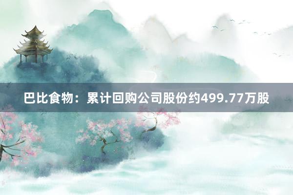 巴比食物：累计回购公司股份约499.77万股