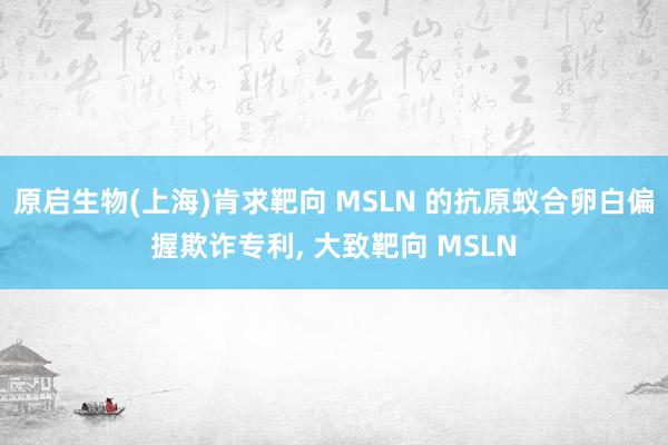 原启生物(上海)肯求靶向 MSLN 的抗原蚁合卵白偏握欺诈专利, 大致靶向 MSLN