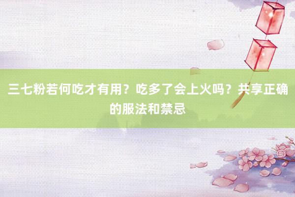 三七粉若何吃才有用？吃多了会上火吗？共享正确的服法和禁忌