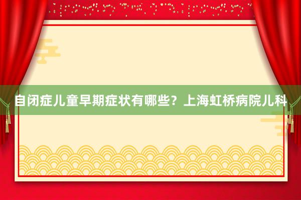 自闭症儿童早期症状有哪些？上海虹桥病院儿科