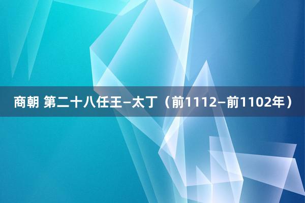 商朝 第二十八任王—太丁（前1112—前1102年）