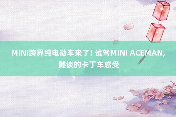 MINI跨界纯电动车来了! 试驾MINI ACEMAN, 隧谈的卡丁车感受