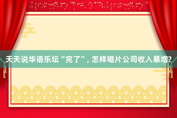 天天说华语乐坛“完了”, 怎样唱片公司收入暴增?