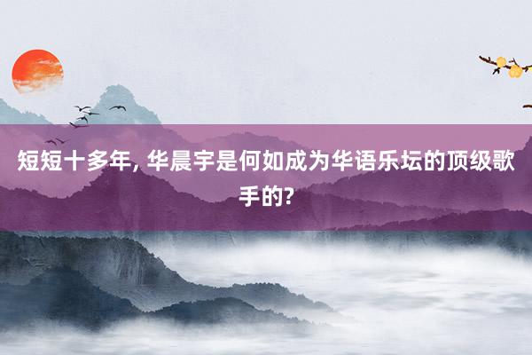 短短十多年, 华晨宇是何如成为华语乐坛的顶级歌手的?