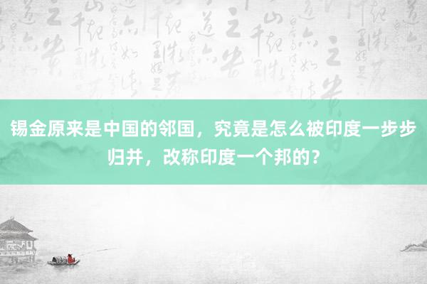 锡金原来是中国的邻国，究竟是怎么被印度一步步归并，改称印度一个邦的？