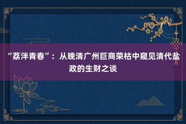 “荔泮青春”：从晚清广州巨商荣枯中窥见清代盐政的生财之谈