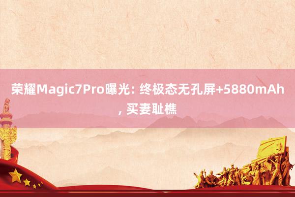 荣耀Magic7Pro曝光: 终极态无孔屏+5880mAh, 买妻耻樵