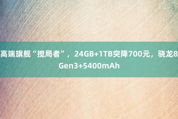 高端旗舰“搅局者”，24GB+1TB突降700元，骁龙8Gen3+5400mAh