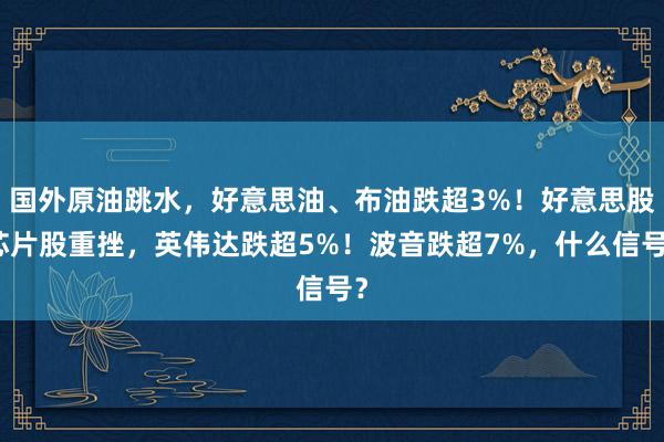 国外原油跳水，好意思油、布油跌超3%！好意思股芯片股重挫，英伟达跌超5%！波音跌超7%，什么信号？