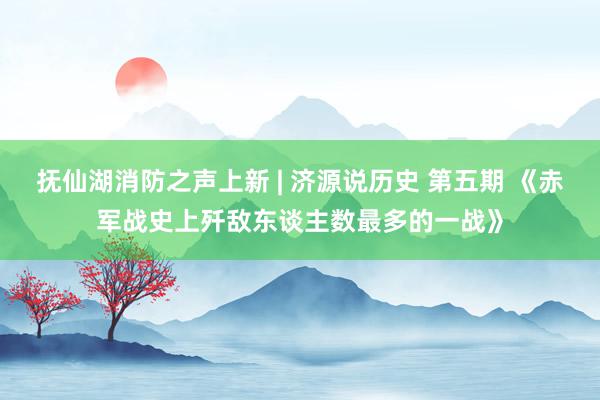 抚仙湖消防之声上新 | 济源说历史 第五期 《赤军战史上歼敌东谈主数最多的一战》