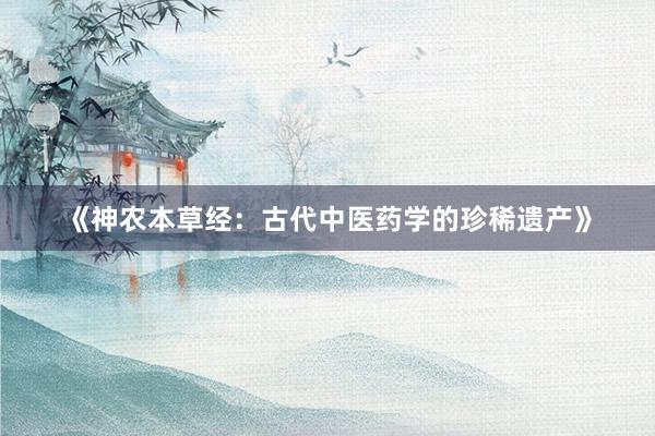 《神农本草经：古代中医药学的珍稀遗产》