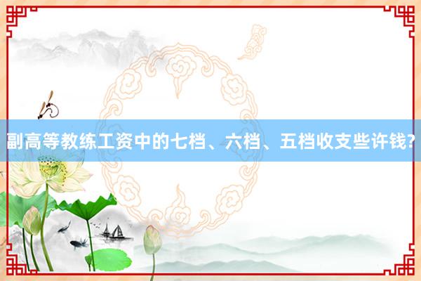 副高等教练工资中的七档、六档、五档收支些许钱?