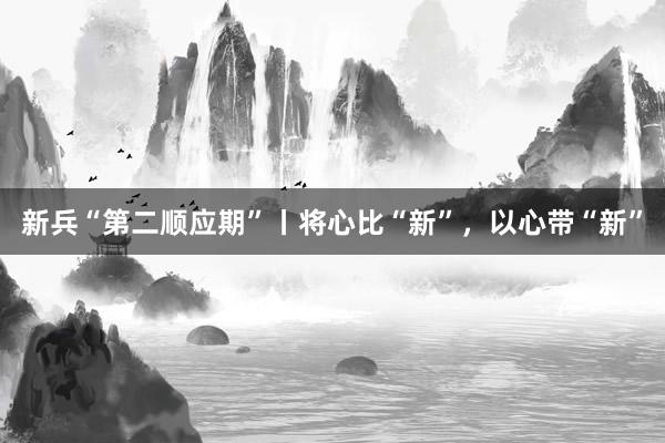 新兵“第二顺应期”丨将心比“新”，以心带“新”