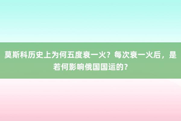 莫斯科历史上为何五度衰一火？每次衰一火后，是若何影响俄国国运的？