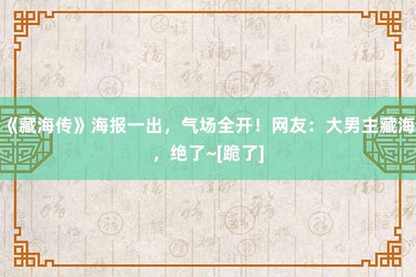 《藏海传》海报一出，气场全开！网友：大男主藏海，绝了~[跪了]