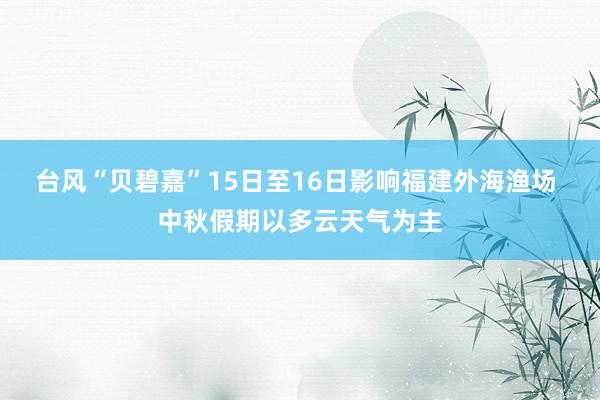 台风“贝碧嘉”15日至16日影响福建外海渔场 中秋假期以多云天气为主