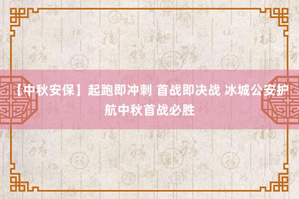 【中秋安保】起跑即冲刺 首战即决战 冰城公安护航中秋首战必胜