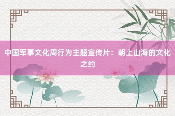 中国军事文化周行为主题宣传片：朝上山海的文化之约