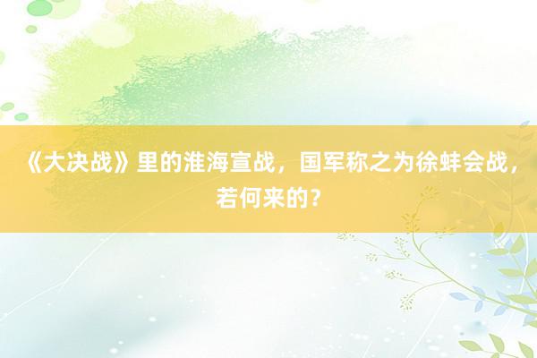 《大决战》里的淮海宣战，国军称之为徐蚌会战，若何来的？