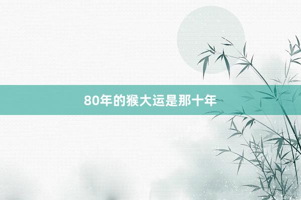 80年的猴大运是那十年