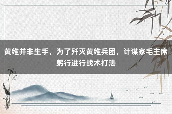 黄维并非生手，为了歼灭黄维兵团，计谋家毛主席躬行进行战术打法