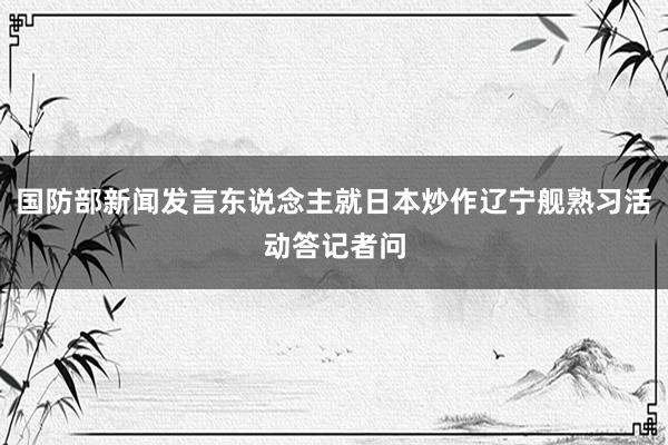 国防部新闻发言东说念主就日本炒作辽宁舰熟习活动答记者问