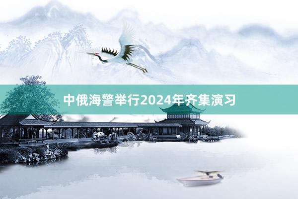 中俄海警举行2024年齐集演习