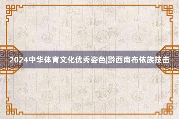 2024中华体育文化优秀姿色|黔西南布依族技击