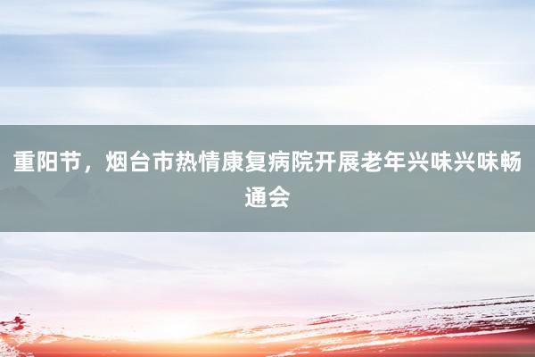 重阳节，烟台市热情康复病院开展老年兴味兴味畅通会