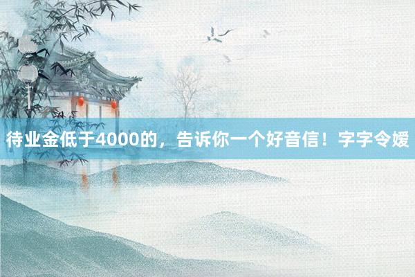 待业金低于4000的，告诉你一个好音信！字字令嫒