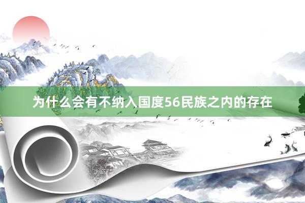 为什么会有不纳入国度56民族之内的存在