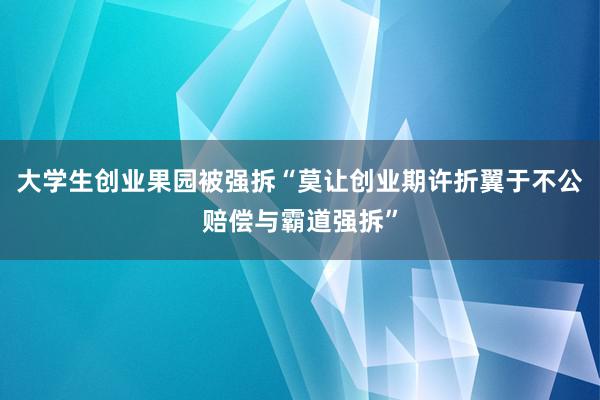 大学生创业果园被强拆“莫让创业期许折翼于不公赔偿与霸道强拆”