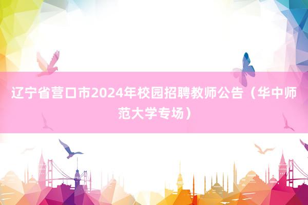 辽宁省营口市2024年校园招聘教师公告（华中师范大学专场）