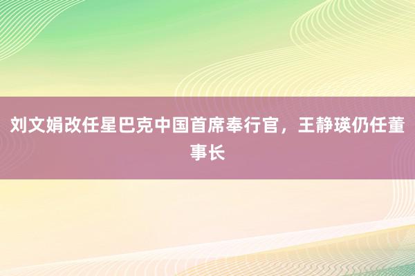 刘文娟改任星巴克中国首席奉行官，王静瑛仍任董事长