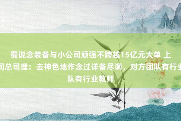 蜀说念装备与小公司顽强不跨越15亿元大单 上市公司总司理：去神色地作念过详备尽调，对方团队有行业教师