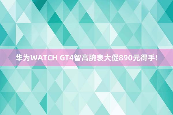 华为WATCH GT4智高腕表大促890元得手!