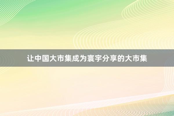 让中国大市集成为寰宇分享的大市集