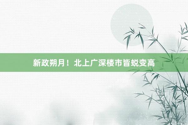 新政朔月！北上广深楼市皆蜕变高