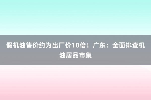 假机油售价约为出厂价10倍！广东：全面排查机油居品市集