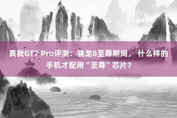 真我GT7 Pro评测：骁龙8至尊期间， 什么样的手机才配用“至尊”芯片？