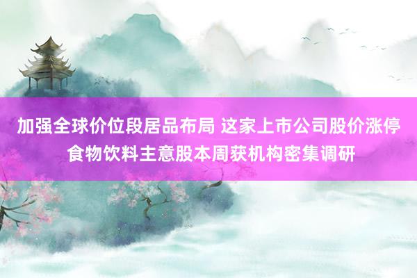 加强全球价位段居品布局 这家上市公司股价涨停 食物饮料主意股本周获机构密集调研