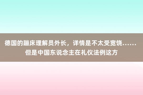 德国的蹦床理解员外长，详情是不太受宽饶…… 但是中国东说念主在礼仪法例这方